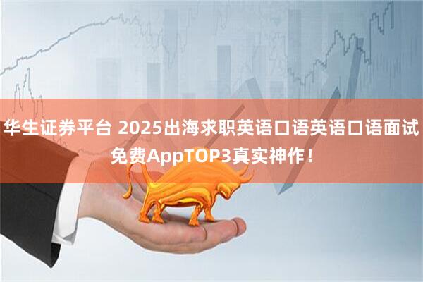 华生证券平台 2025出海求职英语口语英语口语面试免费AppTOP3真实神作！