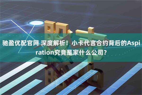 驰盈优配官网 深度解析!小卡代言合约背后的Aspiration究竟是家什么公司?