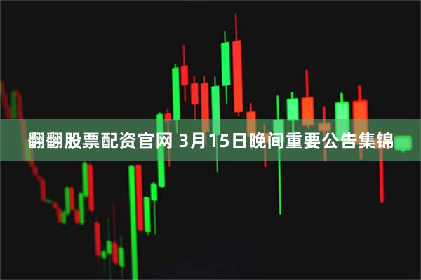 翻翻股票配资官网 3月15日晚间重要公告集锦