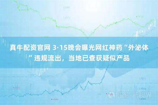 真牛配资官网 3·15晚会曝光网红神药“外泌体”违规流出,当地已查获疑似产品