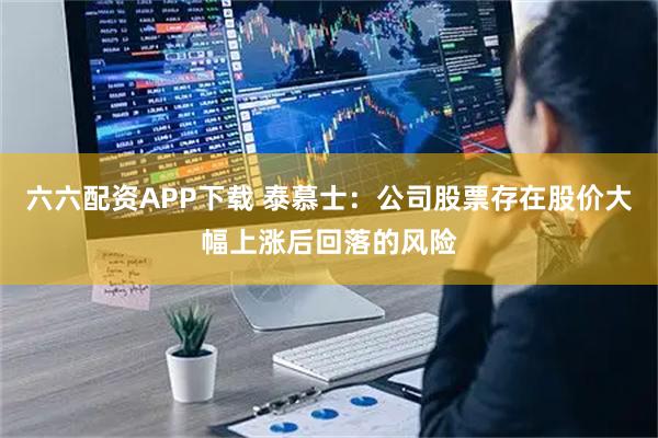 六六配资APP下载 泰慕士：公司股票存在股价大幅上涨后回落的风险