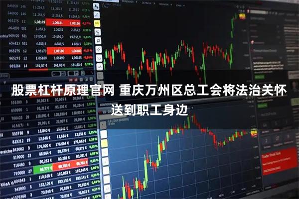 股票杠杆原理官网 重庆万州区总工会将法治关怀送到职工身边