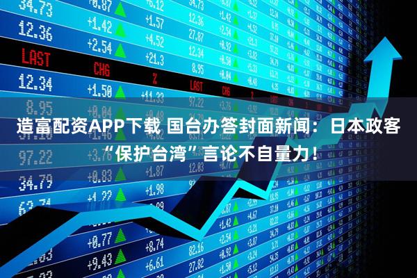 造富配资APP下载 国台办答封面新闻：日本政客“保护台湾”言论不自量力！