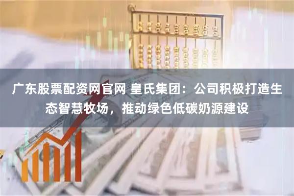 广东股票配资网官网 皇氏集团：公司积极打造生态智慧牧场，推动绿色低碳奶源建设