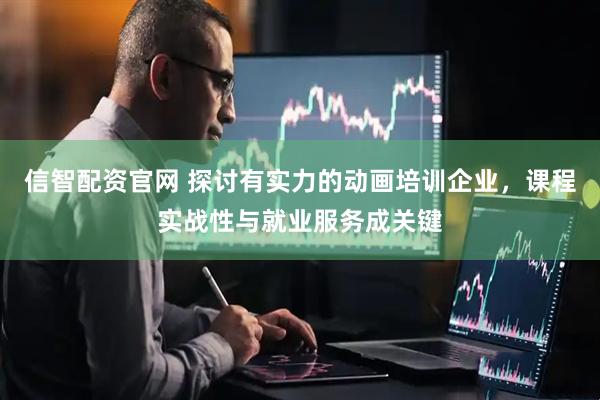 信智配资官网 探讨有实力的动画培训企业,课程实战性与就业服务成关键