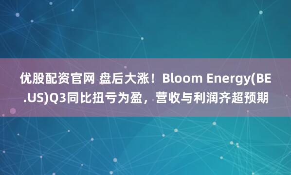 优股配资官网 盘后大涨!Bloom Energy(BE.US)Q3同比扭亏为盈,营收与利润齐超预期