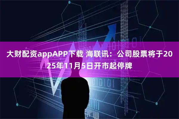 大财配资appAPP下载 海联讯：公司股票将于2025年11月5日开市起停牌