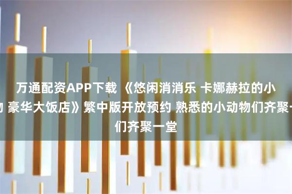 万通配资APP下载 《悠闲消消乐 卡娜赫拉的小动物 豪华大饭店》繁中版开放预约 熟悉的小动物们齐聚一堂