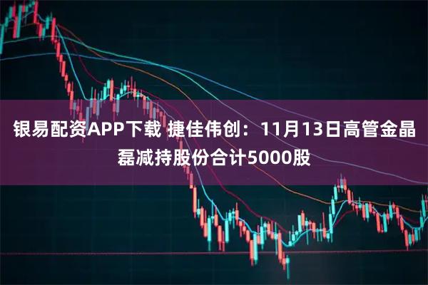 银易配资APP下载 捷佳伟创:11月13日高管金晶磊减持股份合计5000股