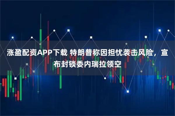 涨盈配资APP下载 特朗普称因担忧袭击风险，宣布封锁委内瑞拉领空