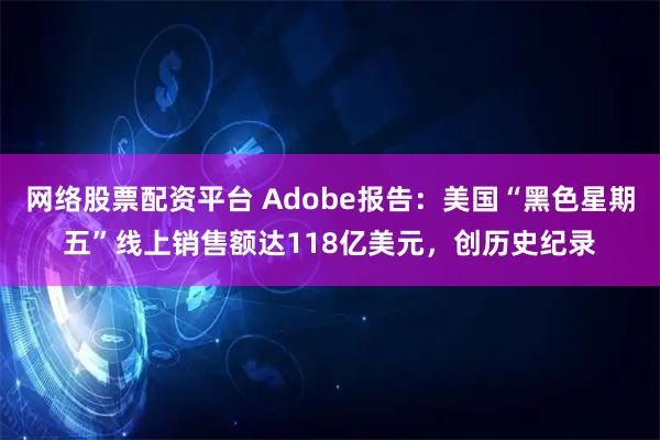 网络股票配资平台 Adobe报告：美国“黑色星期五”线上销售额达118亿美元，创历史纪录