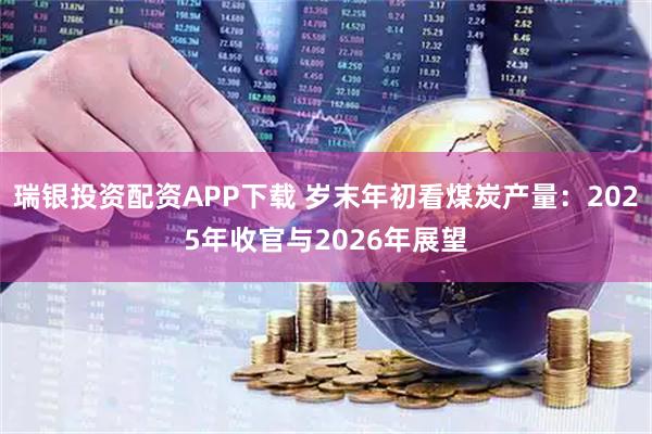 瑞银投资配资APP下载 岁末年初看煤炭产量：2025年收官与2026年展望
