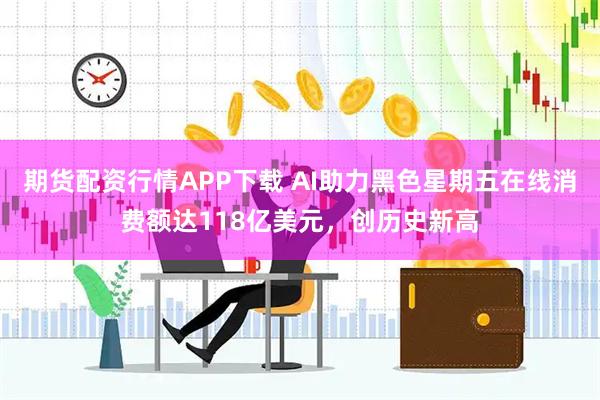 期货配资行情APP下载 AI助力黑色星期五在线消费额达118亿美元，创历史新高