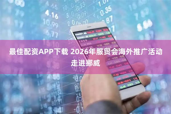 最佳配资APP下载 2026年服贸会海外推广活动走进挪威
