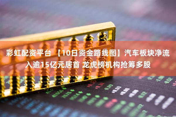彩虹配资平台 【10日资金路线图】汽车板块净流入逾15亿元居首 龙虎榜机构抢筹多股