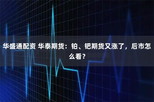 华盛通配资 华泰期货:铂、钯期货又涨了,后市怎么看?