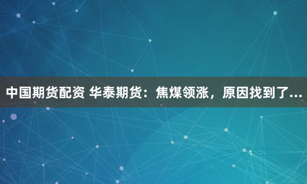 中国期货配资 华泰期货：焦煤领涨，原因找到了...