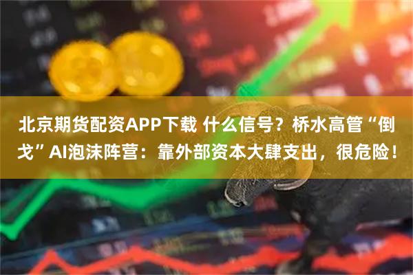 北京期货配资APP下载 什么信号?桥水高管“倒戈”AI泡沫阵营:靠外部资本大肆支出,很危险!