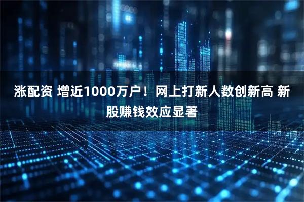 涨配资 增近1000万户！网上打新人数创新高 新股赚钱效应显著