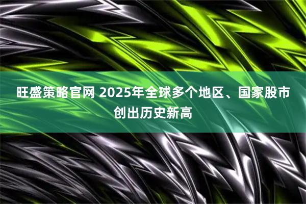 旺盛策略官网 2025年全球多个地区、国家股市创出历史新高