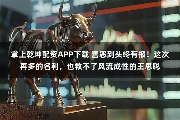 掌上乾坤配资APP下载 善恶到头终有报！这次再多的名利，也救不了风流成性的王思聪