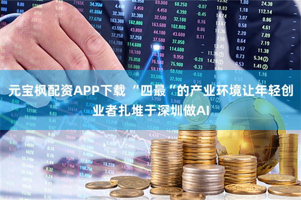 元宝枫配资APP下载 “四最“的产业环境让年轻创业者扎堆于深圳做AI