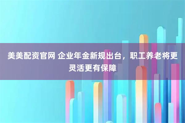 美美配资官网 企业年金新规出台，职工养老将更灵活更有保障