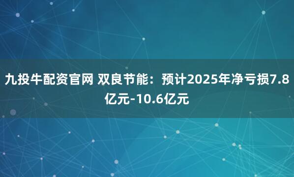 九投牛配资官网 双良节能：预计2025年净亏损7.8亿元-10.6亿元