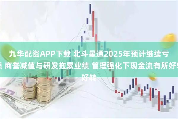 九华配资APP下载 北斗星通2025年预计继续亏损 商誉减值与研发拖累业绩 管理强化下现金流有所好转