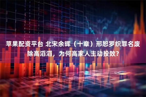 苹果配资平台 北宋余晖（十章）邢恕罗织罪名废除高滔滔，为何高家人主动投效？