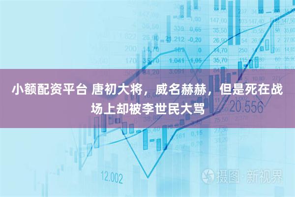 小额配资平台 唐初大将，威名赫赫，但是死在战场上却被李世民大骂
