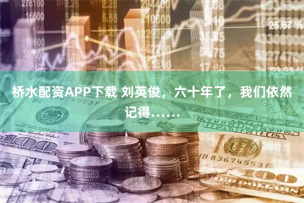 桥水配资APP下载 刘英俊，六十年了，我们依然记得……