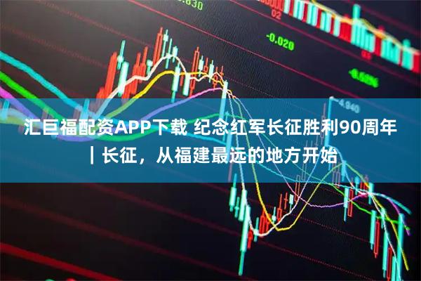 汇巨福配资APP下载 纪念红军长征胜利90周年｜长征，从福建最远的地方开始