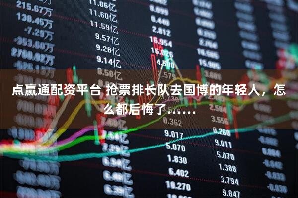 点赢通配资平台 抢票排长队去国博的年轻人，怎么都后悔了……