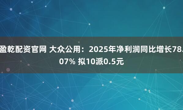 盈乾配资官网 大众公用：2025年净利润同比增长78.07% 拟10派0.5元