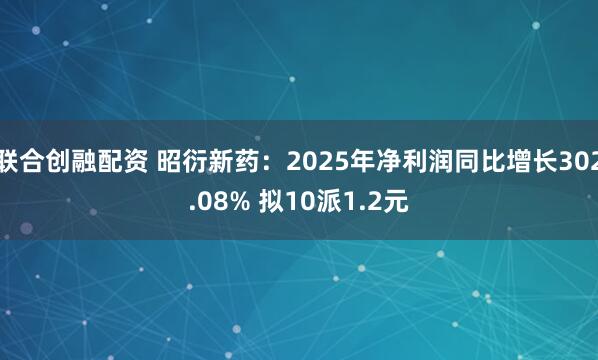 联合创融配资 昭衍新药：2025年净利润同比增长302.08% 拟10派1.2元