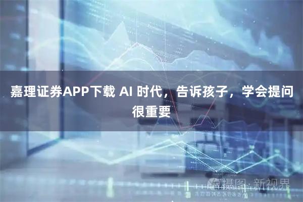 嘉理证券APP下载 AI 时代，告诉孩子，学会提问很重要