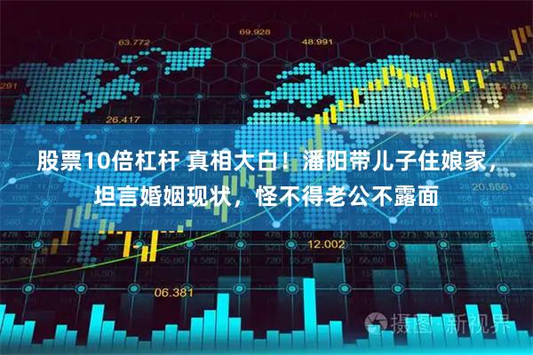 股票10倍杠杆 真相大白！潘阳带儿子住娘家，坦言婚姻现状，怪不得老公不露面