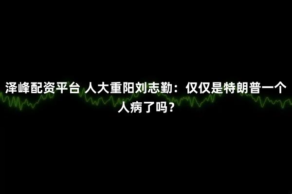 泽峰配资平台 人大重阳刘志勤:仅仅是特朗普一个人病了吗?