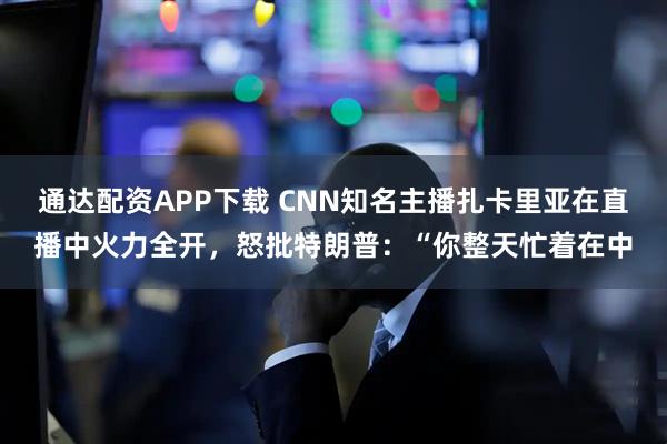 通达配资APP下载 CNN知名主播扎卡里亚在直播中火力全开，怒批特朗普：“你整天忙着在中